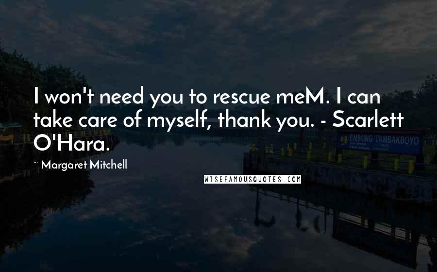 Margaret Mitchell Quotes: I won't need you to rescue meM. I can take care of myself, thank you. - Scarlett O'Hara.