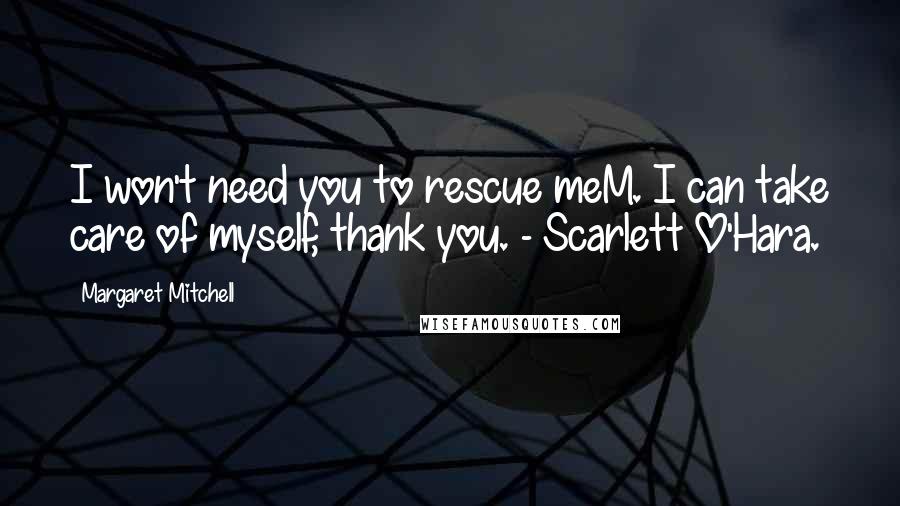 Margaret Mitchell Quotes: I won't need you to rescue meM. I can take care of myself, thank you. - Scarlett O'Hara.