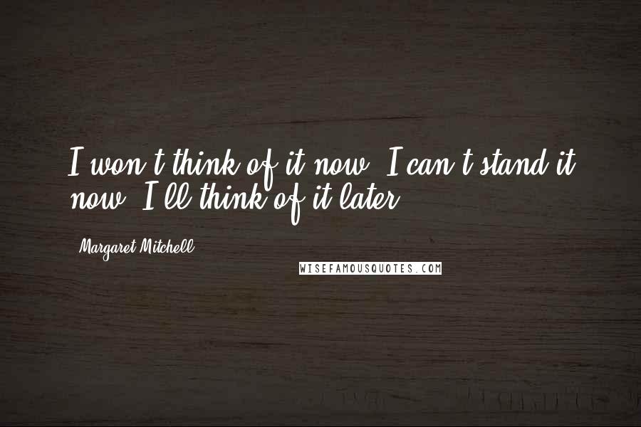 Margaret Mitchell Quotes: I won't think of it now. I can't stand it now. I'll think of it later.