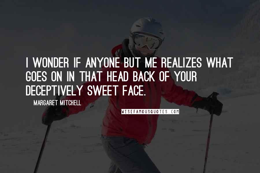 Margaret Mitchell Quotes: I wonder if anyone but me realizes what goes on in that head back of your deceptively sweet face.