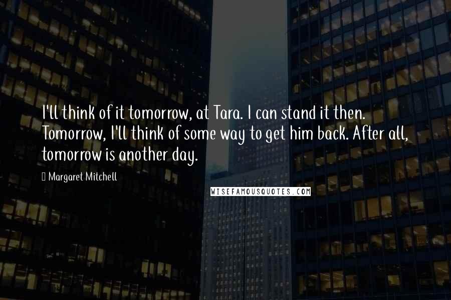 Margaret Mitchell Quotes: I'll think of it tomorrow, at Tara. I can stand it then. Tomorrow, I'll think of some way to get him back. After all, tomorrow is another day.