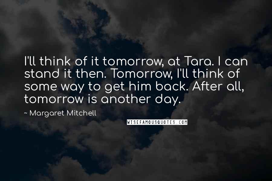 Margaret Mitchell Quotes: I'll think of it tomorrow, at Tara. I can stand it then. Tomorrow, I'll think of some way to get him back. After all, tomorrow is another day.