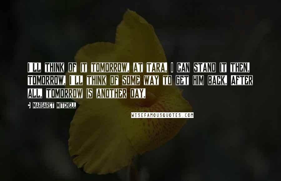 Margaret Mitchell Quotes: I'll think of it tomorrow, at Tara. I can stand it then. Tomorrow, I'll think of some way to get him back. After all, tomorrow is another day.