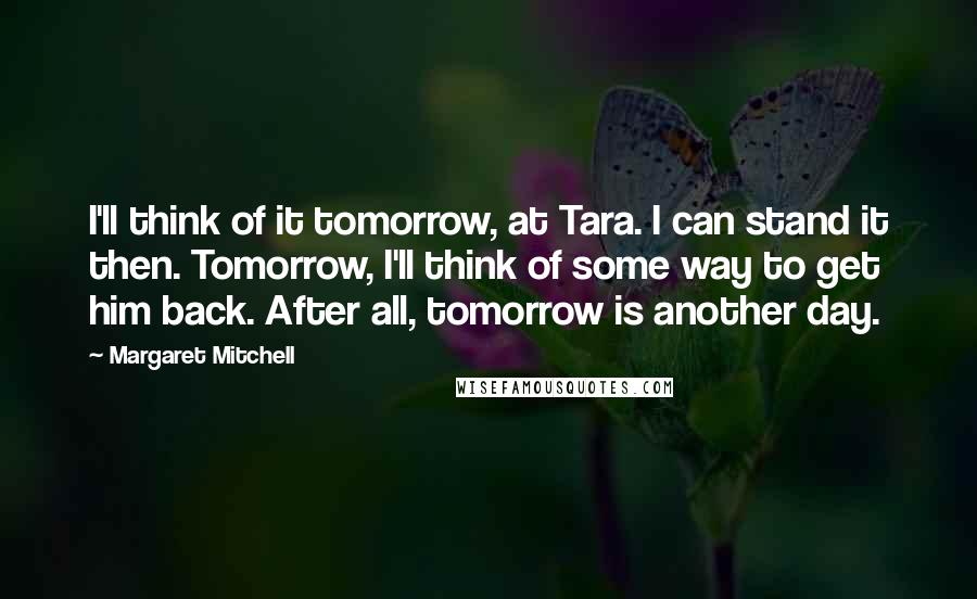 Margaret Mitchell Quotes: I'll think of it tomorrow, at Tara. I can stand it then. Tomorrow, I'll think of some way to get him back. After all, tomorrow is another day.