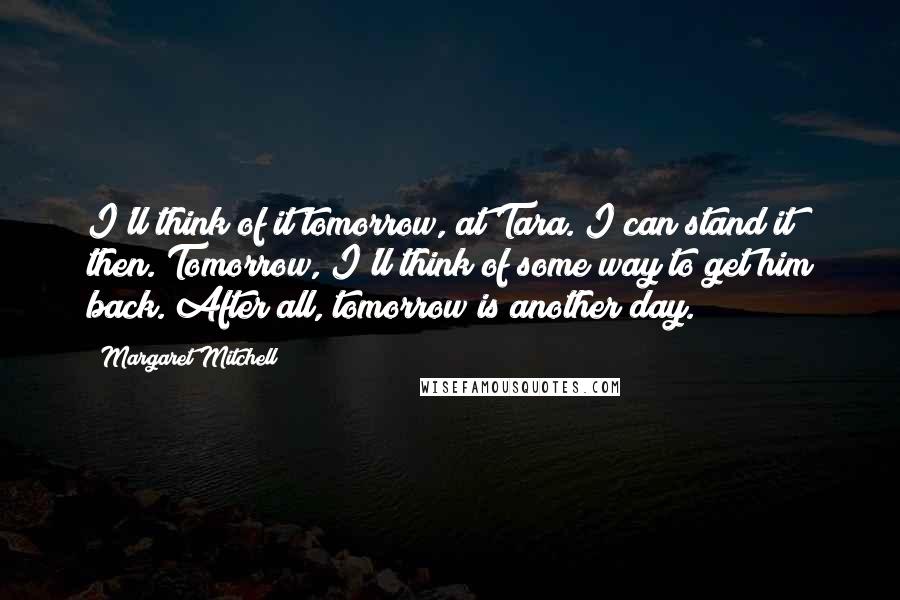 Margaret Mitchell Quotes: I'll think of it tomorrow, at Tara. I can stand it then. Tomorrow, I'll think of some way to get him back. After all, tomorrow is another day.