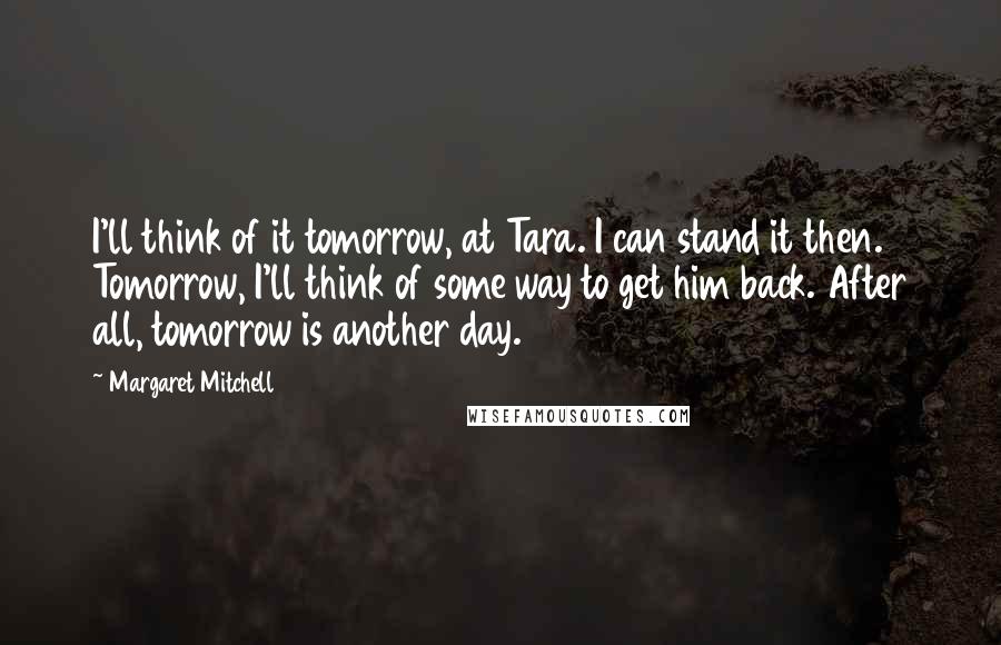 Margaret Mitchell Quotes: I'll think of it tomorrow, at Tara. I can stand it then. Tomorrow, I'll think of some way to get him back. After all, tomorrow is another day.