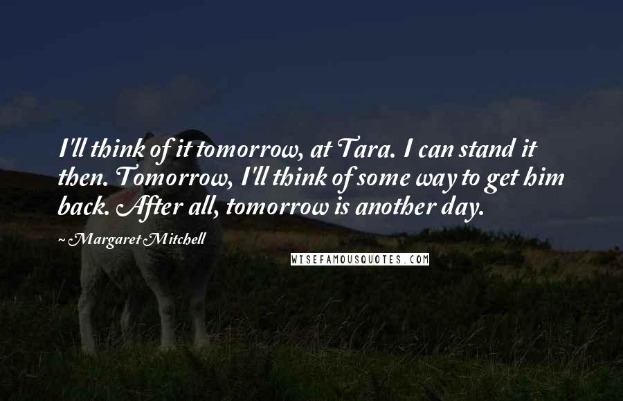 Margaret Mitchell Quotes: I'll think of it tomorrow, at Tara. I can stand it then. Tomorrow, I'll think of some way to get him back. After all, tomorrow is another day.