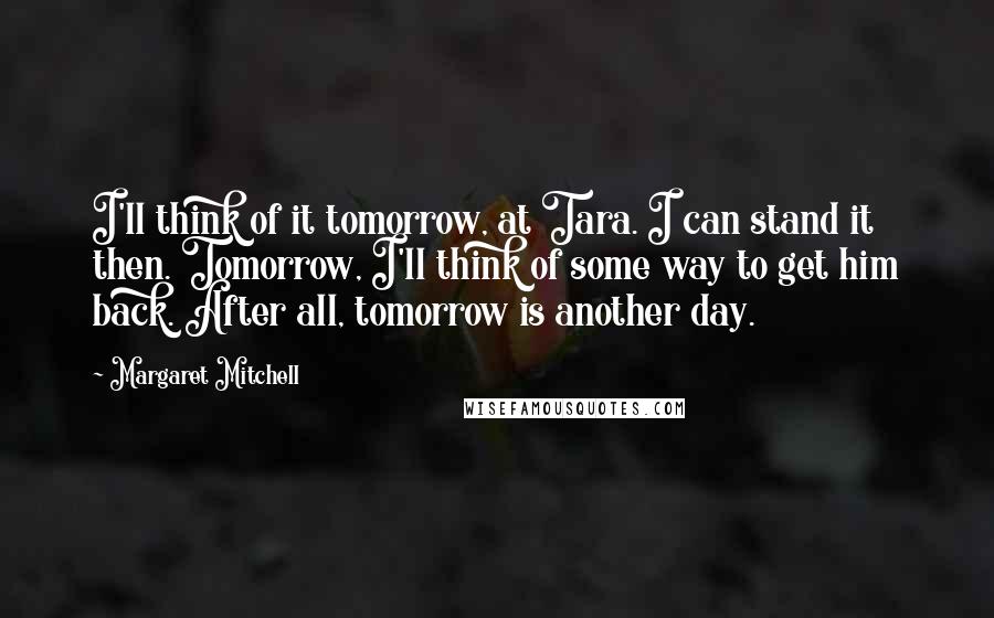 Margaret Mitchell Quotes: I'll think of it tomorrow, at Tara. I can stand it then. Tomorrow, I'll think of some way to get him back. After all, tomorrow is another day.