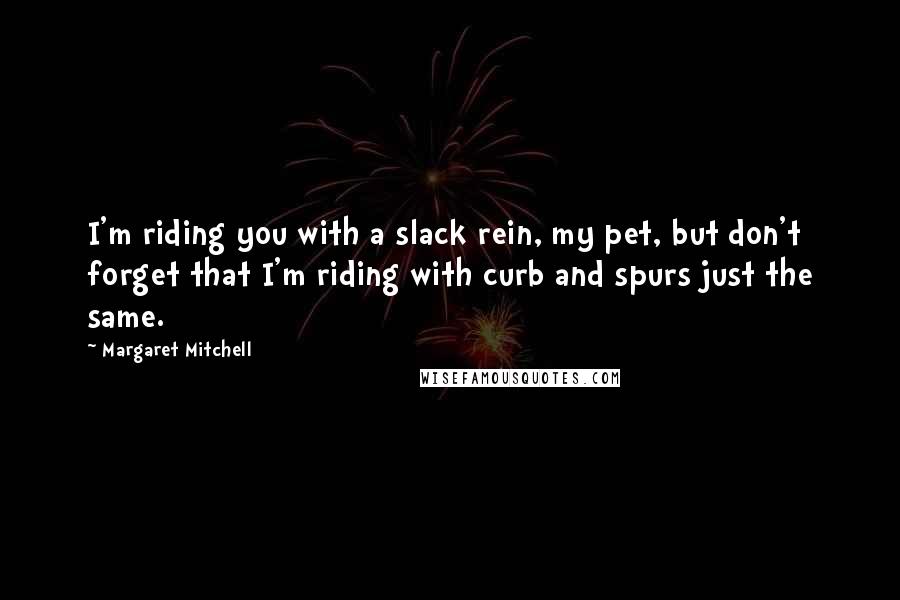 Margaret Mitchell Quotes: I'm riding you with a slack rein, my pet, but don't forget that I'm riding with curb and spurs just the same.