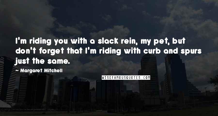 Margaret Mitchell Quotes: I'm riding you with a slack rein, my pet, but don't forget that I'm riding with curb and spurs just the same.