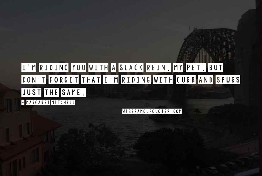 Margaret Mitchell Quotes: I'm riding you with a slack rein, my pet, but don't forget that I'm riding with curb and spurs just the same.