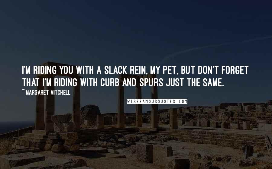 Margaret Mitchell Quotes: I'm riding you with a slack rein, my pet, but don't forget that I'm riding with curb and spurs just the same.