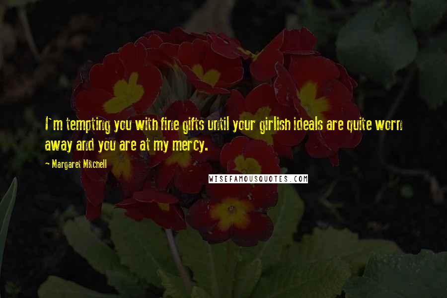 Margaret Mitchell Quotes: I'm tempting you with fine gifts until your girlish ideals are quite worn away and you are at my mercy.