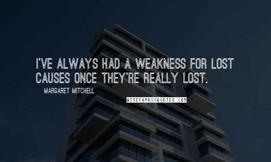 Margaret Mitchell Quotes: I've always had a weakness for lost causes once they're really lost.