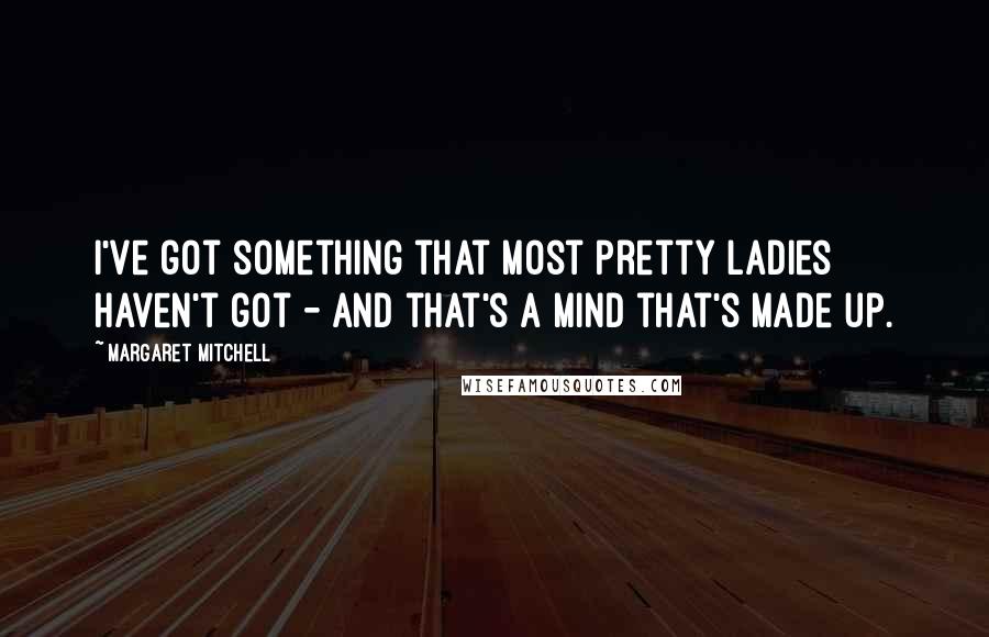 Margaret Mitchell Quotes: I've got something that most pretty ladies haven't got - and that's a mind that's made up.