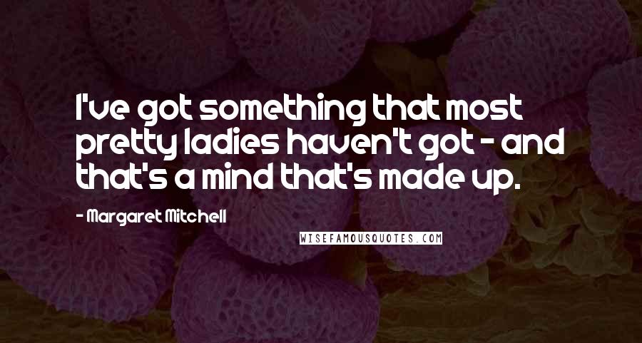 Margaret Mitchell Quotes: I've got something that most pretty ladies haven't got - and that's a mind that's made up.