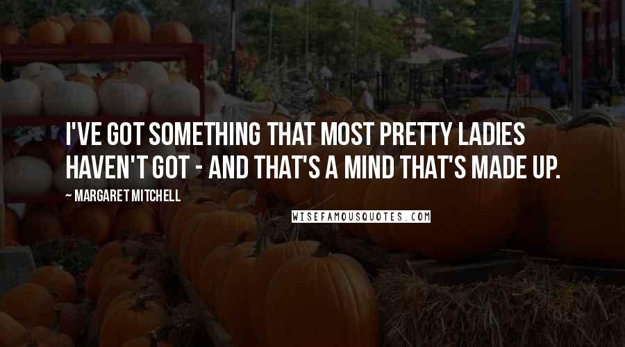 Margaret Mitchell Quotes: I've got something that most pretty ladies haven't got - and that's a mind that's made up.