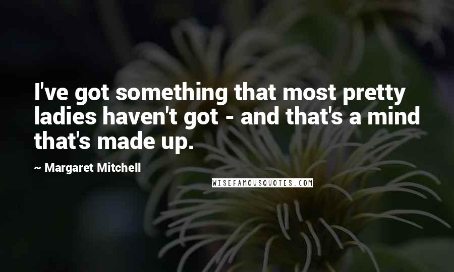 Margaret Mitchell Quotes: I've got something that most pretty ladies haven't got - and that's a mind that's made up.