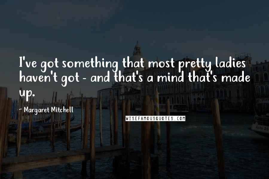 Margaret Mitchell Quotes: I've got something that most pretty ladies haven't got - and that's a mind that's made up.