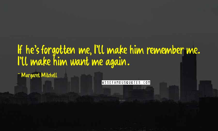 Margaret Mitchell Quotes: If he's forgotten me, I'll make him remember me. I'll make him want me again.