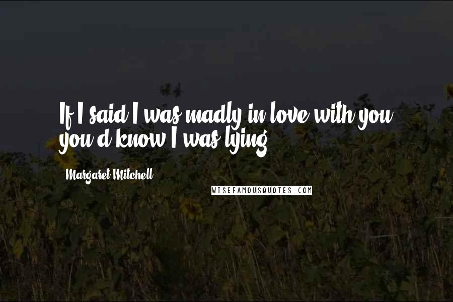 Margaret Mitchell Quotes: If I said I was madly in love with you you'd know I was lying.