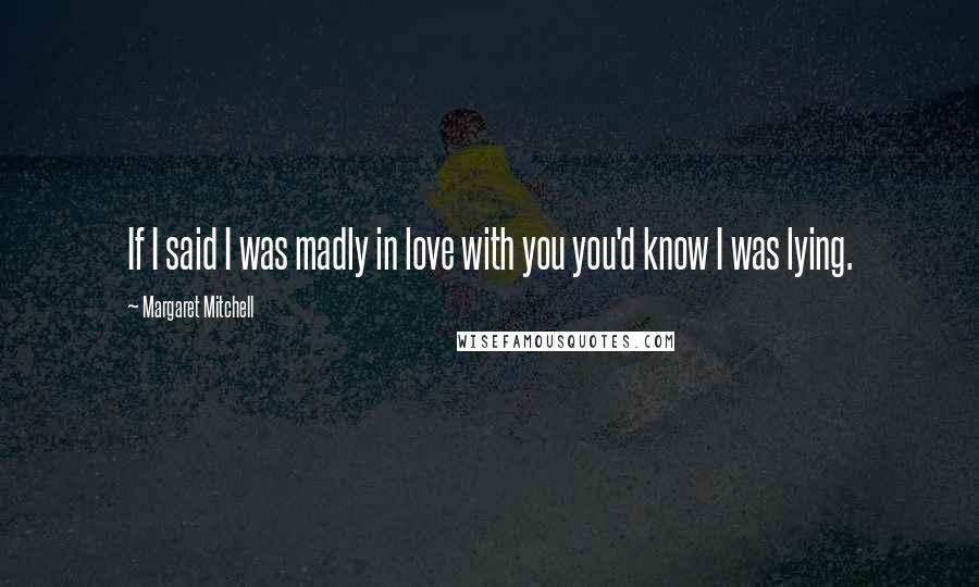 Margaret Mitchell Quotes: If I said I was madly in love with you you'd know I was lying.