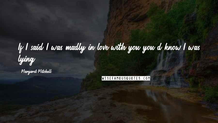 Margaret Mitchell Quotes: If I said I was madly in love with you you'd know I was lying.