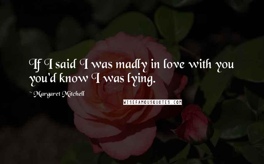 Margaret Mitchell Quotes: If I said I was madly in love with you you'd know I was lying.