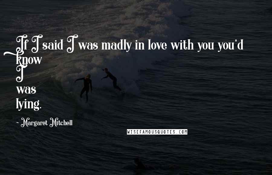 Margaret Mitchell Quotes: If I said I was madly in love with you you'd know I was lying.