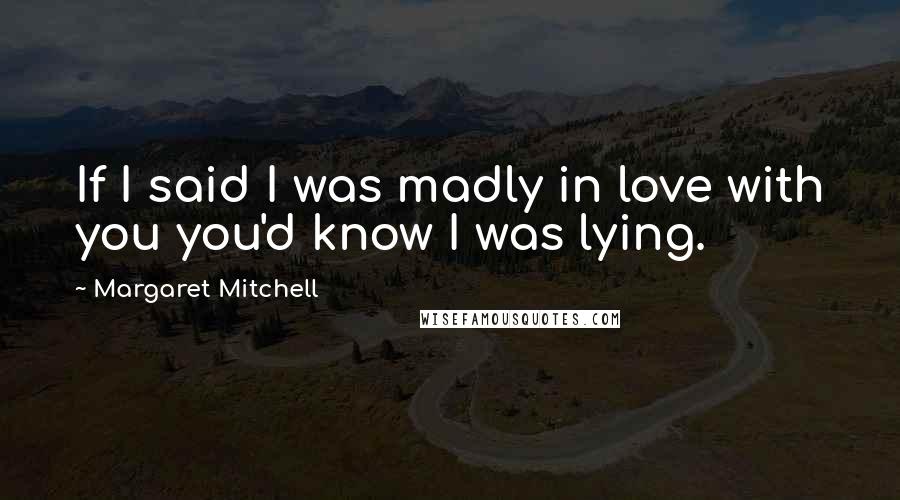 Margaret Mitchell Quotes: If I said I was madly in love with you you'd know I was lying.