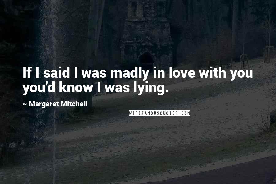 Margaret Mitchell Quotes: If I said I was madly in love with you you'd know I was lying.