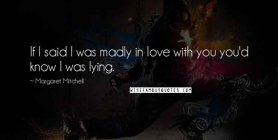 Margaret Mitchell Quotes: If I said I was madly in love with you you'd know I was lying.