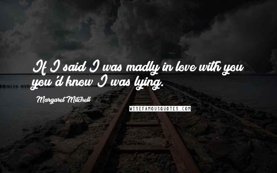 Margaret Mitchell Quotes: If I said I was madly in love with you you'd know I was lying.