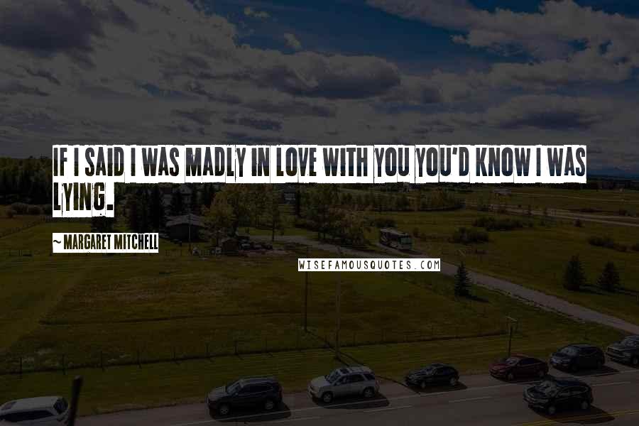 Margaret Mitchell Quotes: If I said I was madly in love with you you'd know I was lying.