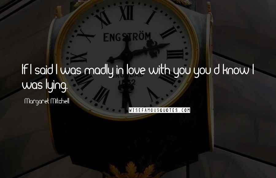 Margaret Mitchell Quotes: If I said I was madly in love with you you'd know I was lying.