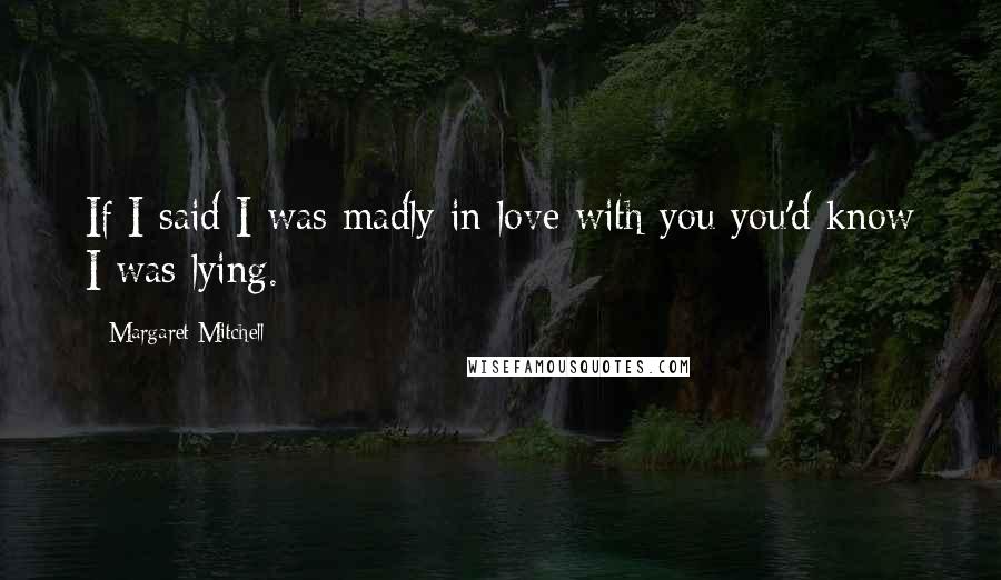 Margaret Mitchell Quotes: If I said I was madly in love with you you'd know I was lying.