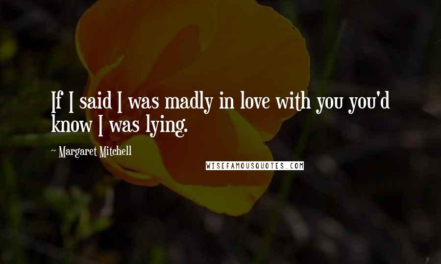 Margaret Mitchell Quotes: If I said I was madly in love with you you'd know I was lying.