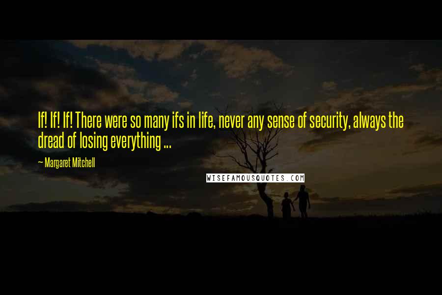 Margaret Mitchell Quotes: If! If! If! There were so many ifs in life, never any sense of security, always the dread of losing everything ...