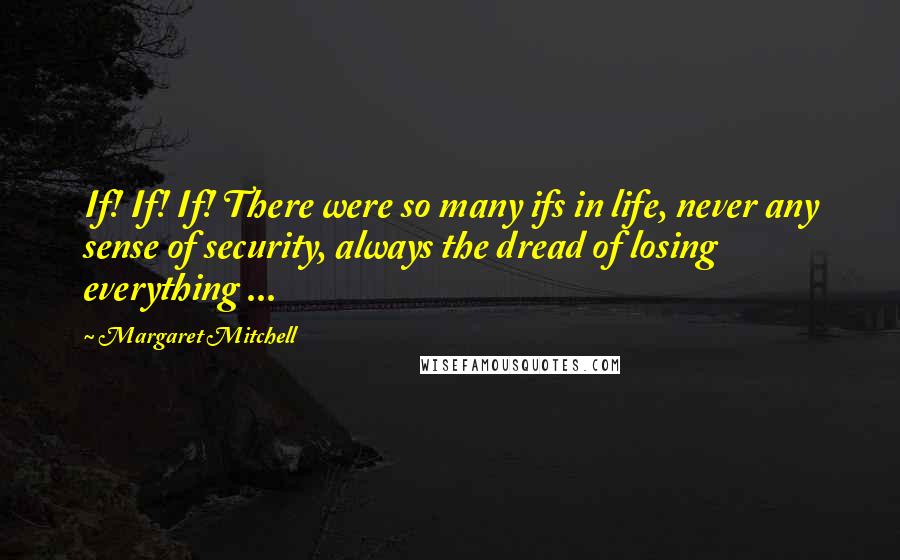 Margaret Mitchell Quotes: If! If! If! There were so many ifs in life, never any sense of security, always the dread of losing everything ...