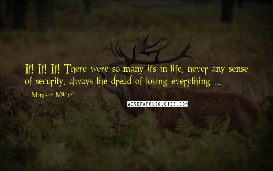 Margaret Mitchell Quotes: If! If! If! There were so many ifs in life, never any sense of security, always the dread of losing everything ...