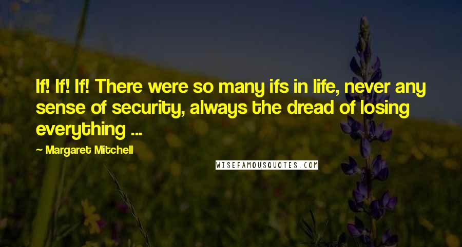 Margaret Mitchell Quotes: If! If! If! There were so many ifs in life, never any sense of security, always the dread of losing everything ...