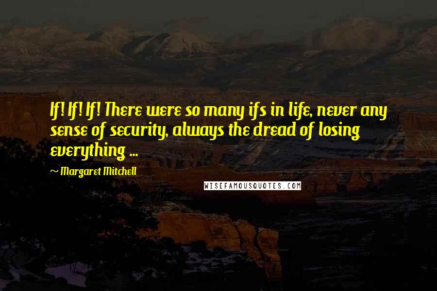 Margaret Mitchell Quotes: If! If! If! There were so many ifs in life, never any sense of security, always the dread of losing everything ...