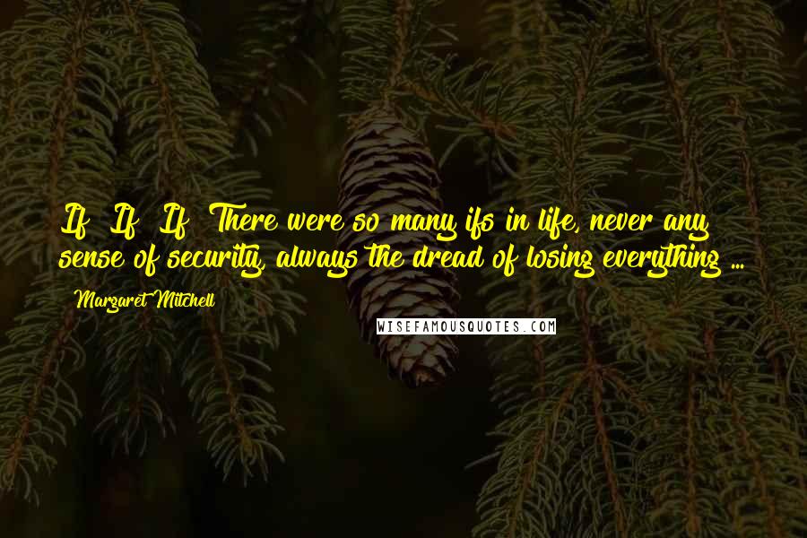 Margaret Mitchell Quotes: If! If! If! There were so many ifs in life, never any sense of security, always the dread of losing everything ...