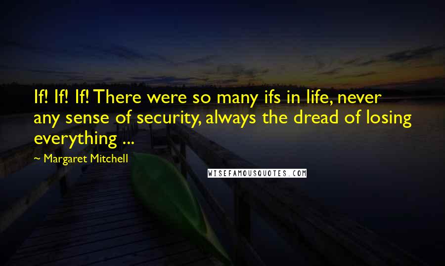 Margaret Mitchell Quotes: If! If! If! There were so many ifs in life, never any sense of security, always the dread of losing everything ...