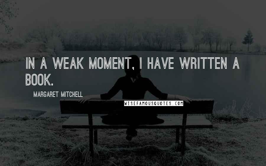 Margaret Mitchell Quotes: In a weak moment, I have written a book.