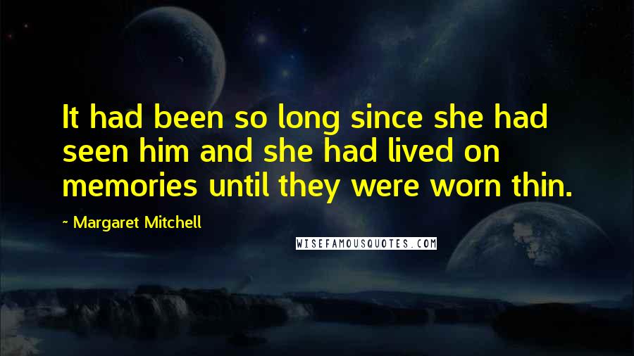 Margaret Mitchell Quotes: It had been so long since she had seen him and she had lived on memories until they were worn thin.