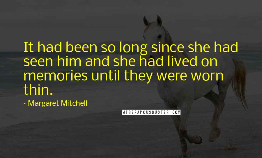 Margaret Mitchell Quotes: It had been so long since she had seen him and she had lived on memories until they were worn thin.