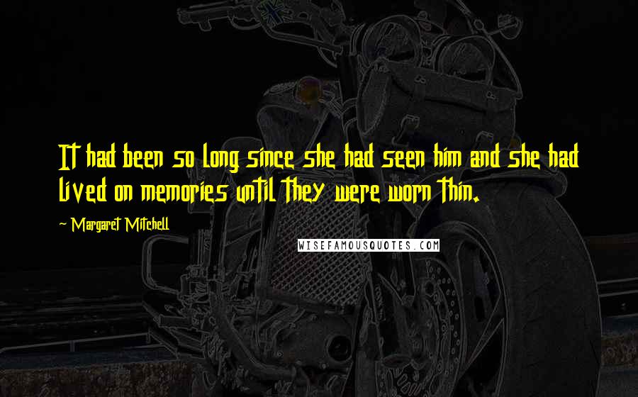 Margaret Mitchell Quotes: It had been so long since she had seen him and she had lived on memories until they were worn thin.