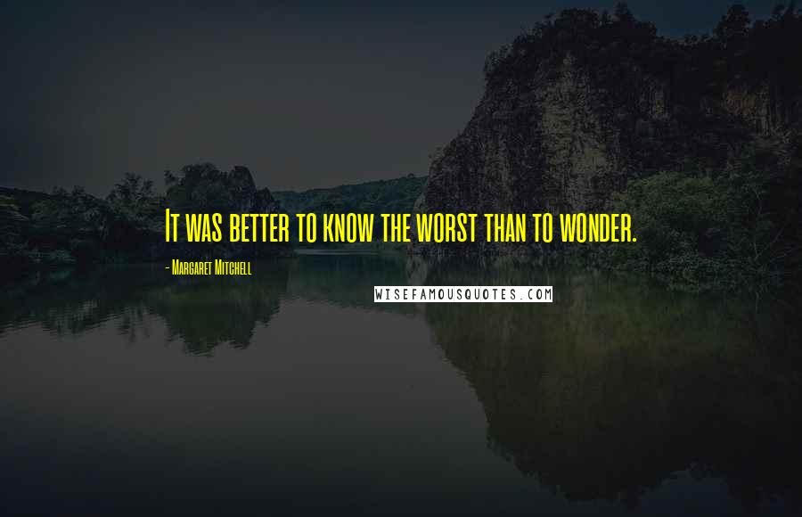 Margaret Mitchell Quotes: It was better to know the worst than to wonder.