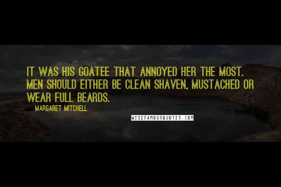 Margaret Mitchell Quotes: It was his goatee that annoyed her the most. Men should either be clean shaven, mustached or wear full beards.